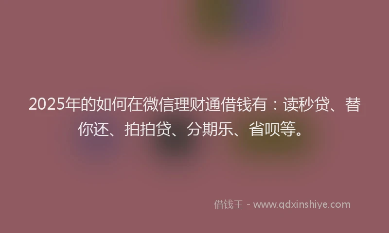 2025年的如何在微信理财通借钱有：读秒贷、替你还、拍拍贷、分期乐、省呗等。