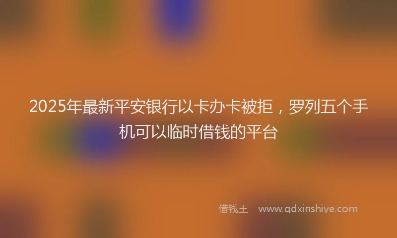 2025年最新平安银行以卡办卡被拒，罗列五个手机可以临时借钱的平台
