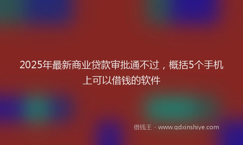 2025年最新商业贷款审批通不过，概括5个手机上可以借钱的软件