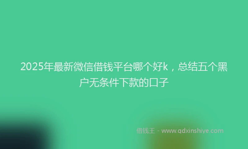 2025年最新微信借钱平台哪个好k，总结五个黑户无条件下款的口子