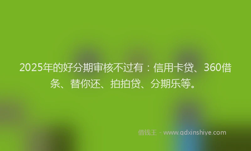 2025年的好分期审核不过有：信用卡贷、360借条、替你还、拍拍贷、分期乐等。
