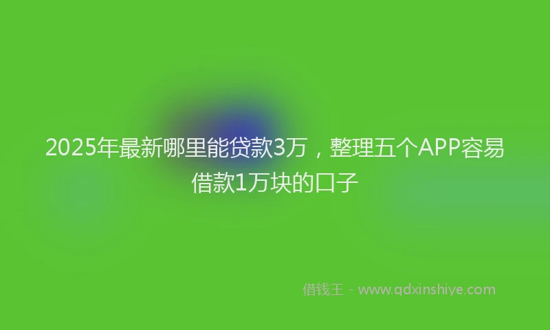 2025年最新哪里能贷款3万，整理五个APP容易借款1万块的口子