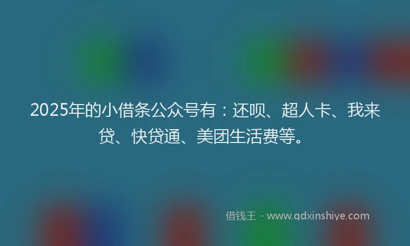 2025年的小借条公众号有：还呗、超人卡、我来贷、快贷通、美团生活费等。