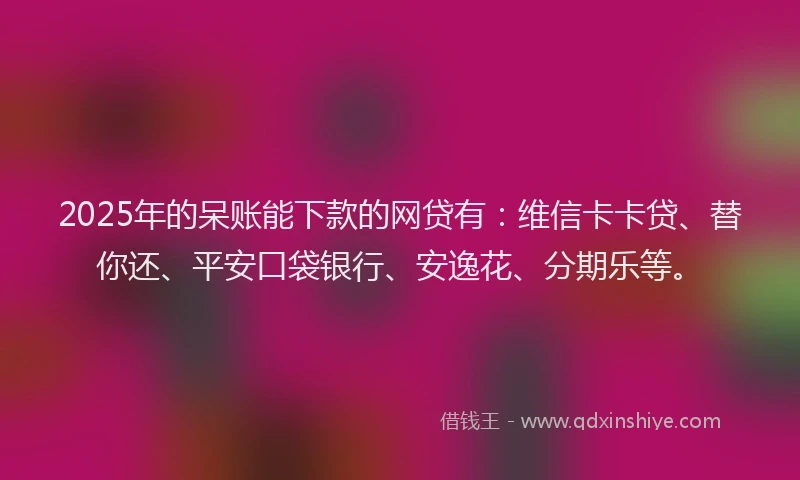 2025年的呆账能下款的网贷有：维信卡卡贷、替你还、平安口袋银行、安逸花、分期乐等。
