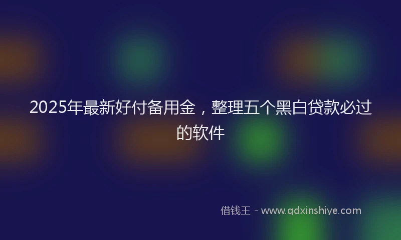2025年最新好付备用金，整理五个黑白贷款必过的软件