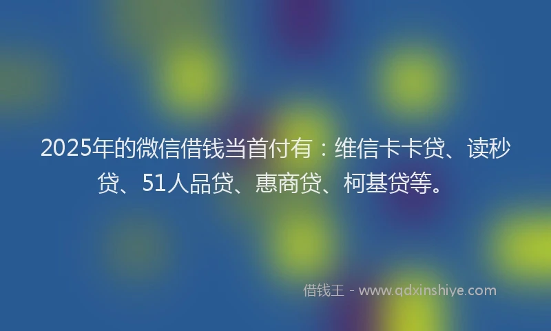 2025年的微信借钱当首付有：维信卡卡贷、读秒贷、51人品贷、惠商贷、柯基贷等。