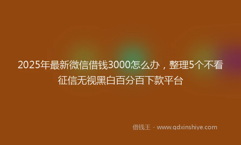 2025年最新微信借钱3000怎么办，整理5个不看征信无视黑白百分百下款平台