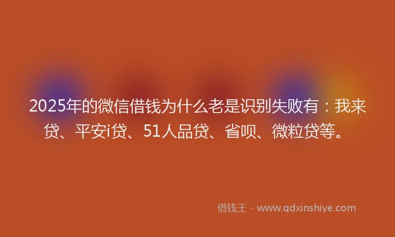 2025年的微信借钱为什么老是识别失败有：我来贷、平安i贷、51人品贷、省呗、微粒贷等。