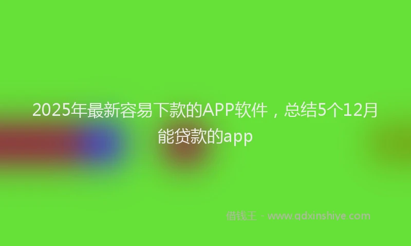 2025年最新容易下款的APP软件，总结5个12月能贷款的app