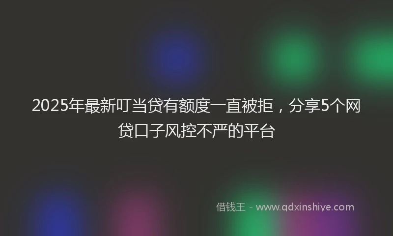 2025年最新叮当贷有额度一直被拒，分享5个网贷口子风控不严的平台