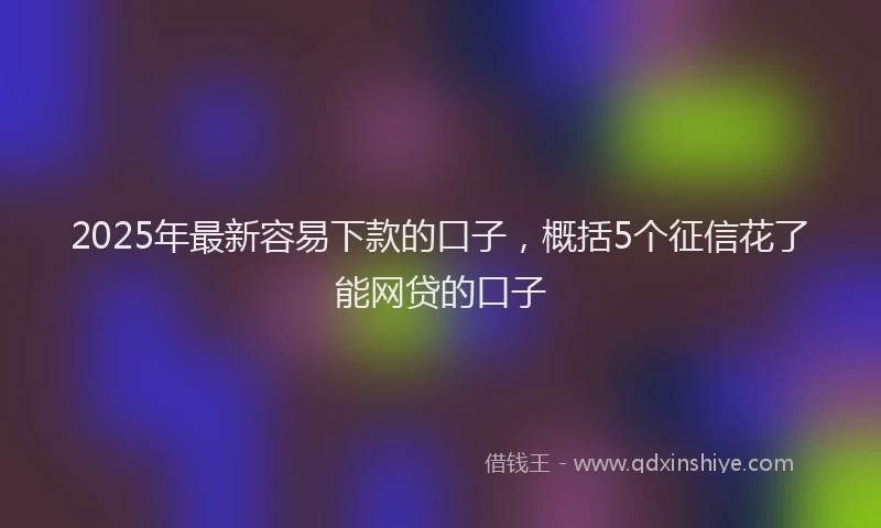 2025年最新容易下款的口子，概括5个征信花了能网贷的口子