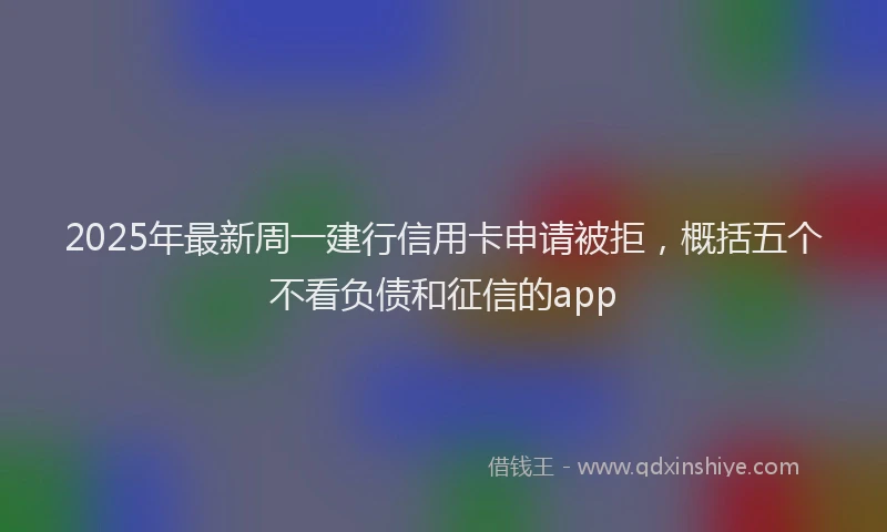 2025年最新周一建行信用卡申请被拒，概括五个不看负债和征信的app