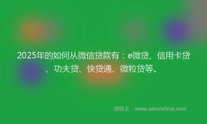 2025年的如何从微信贷款有：e微贷、信用卡贷、功夫贷、快贷通、微粒贷等。