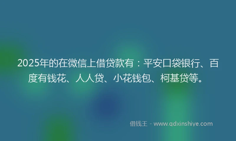 2025年的在微信上借贷款有：平安口袋银行、百度有钱花、人人贷、小花钱包、柯基贷等。