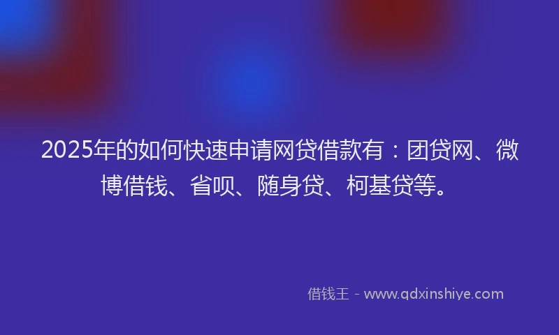 2025年的如何快速申请网贷借款有：团贷网、微博借钱、省呗、随身贷、柯基贷等。