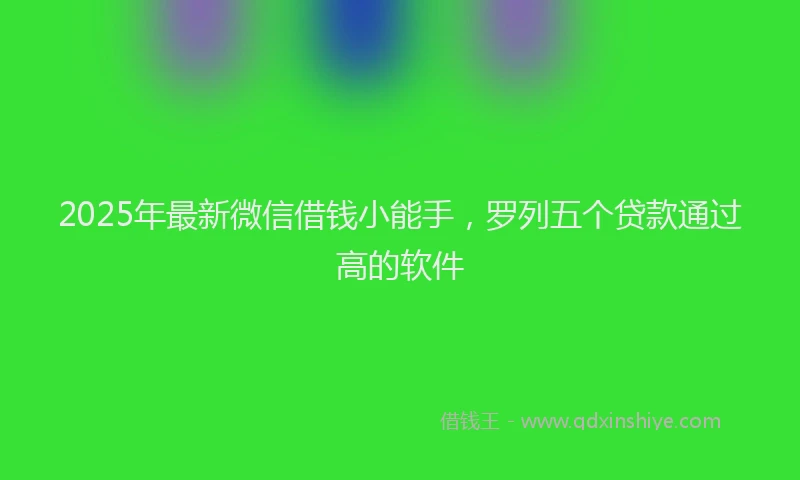 2025年最新微信借钱小能手，罗列五个贷款通过高的软件