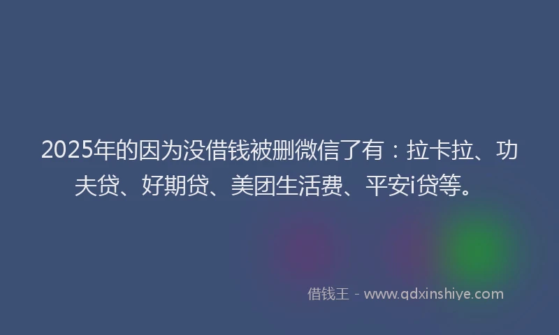 2025年的因为没借钱被删微信了有：拉卡拉、功夫贷、好期贷、美团生活费、平安i贷等。
