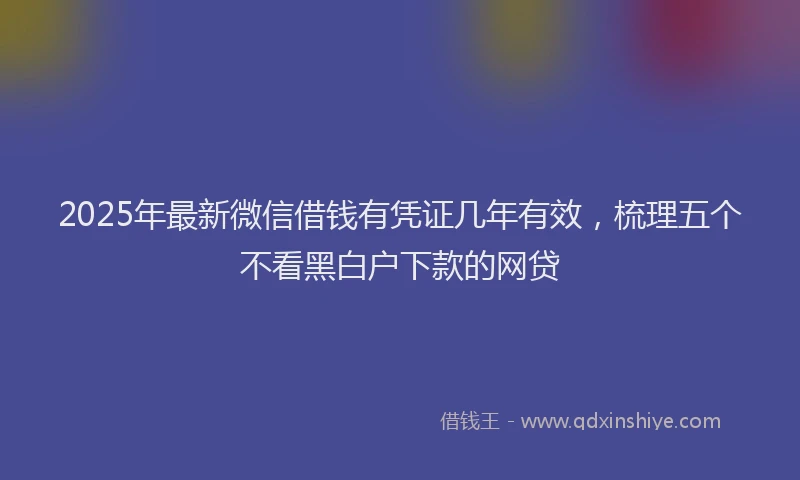 2025年最新微信借钱有凭证几年有效，梳理五个不看黑白户下款的网贷