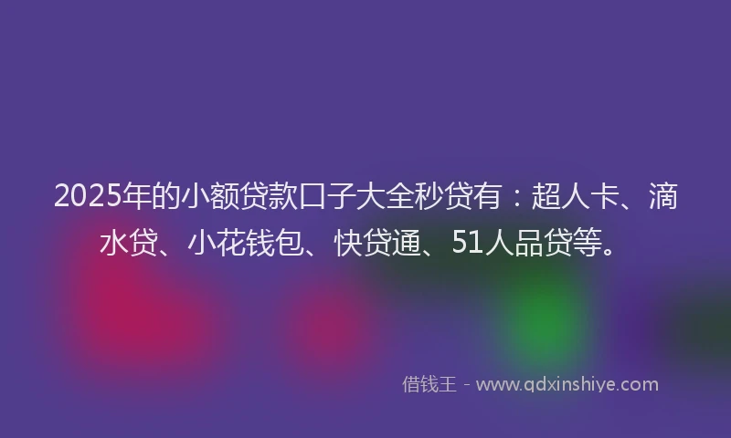 2025年的小额贷款口子大全秒贷有：超人卡、滴水贷、小花钱包、快贷通、51人品贷等。