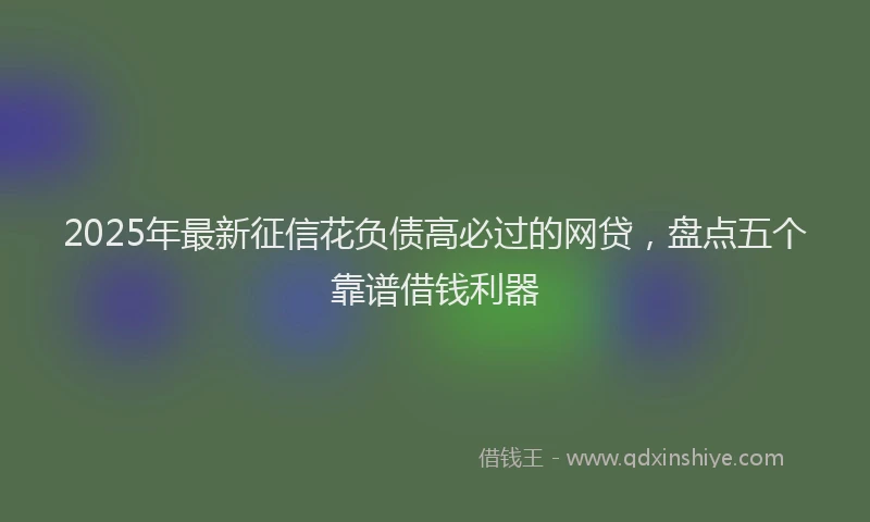2025年最新征信花负债高必过的网贷，盘点五个靠谱借钱利器