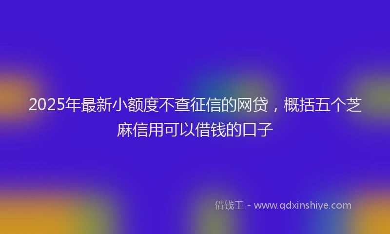 2025年最新小额度不查征信的网贷，概括五个芝麻信用可以借钱的口子