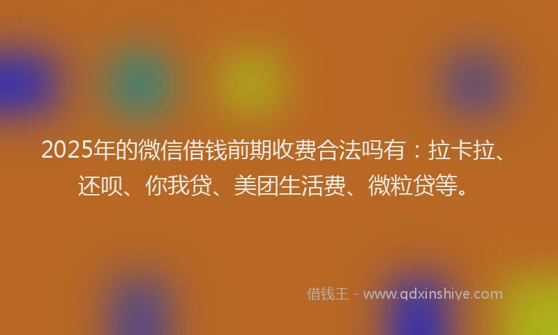 2025年的微信借钱前期收费合法吗有：拉卡拉、还呗、你我贷、美团生活费、微粒贷等。