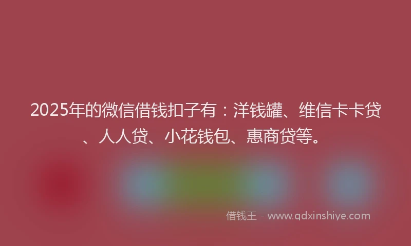 2025年的微信借钱扣子有：洋钱罐、维信卡卡贷、人人贷、小花钱包、惠商贷等。