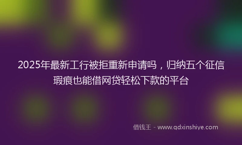 2025年最新工行被拒重新申请吗，归纳五个征信瑕疵也能借网贷轻松下款的平台