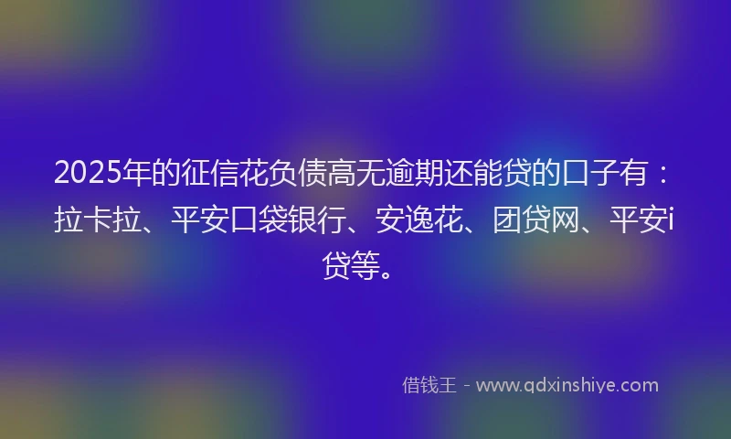 2025年的征信花负债高无逾期还能贷的口子有：拉卡拉、平安口袋银行、安逸花、团贷网、平安i贷等。