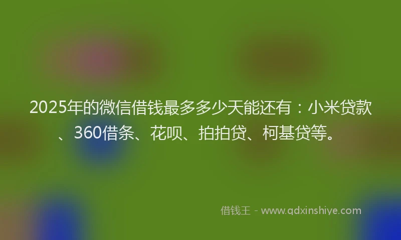 2025年的微信借钱最多多少天能还有：小米贷款、360借条、花呗、拍拍贷、柯基贷等。