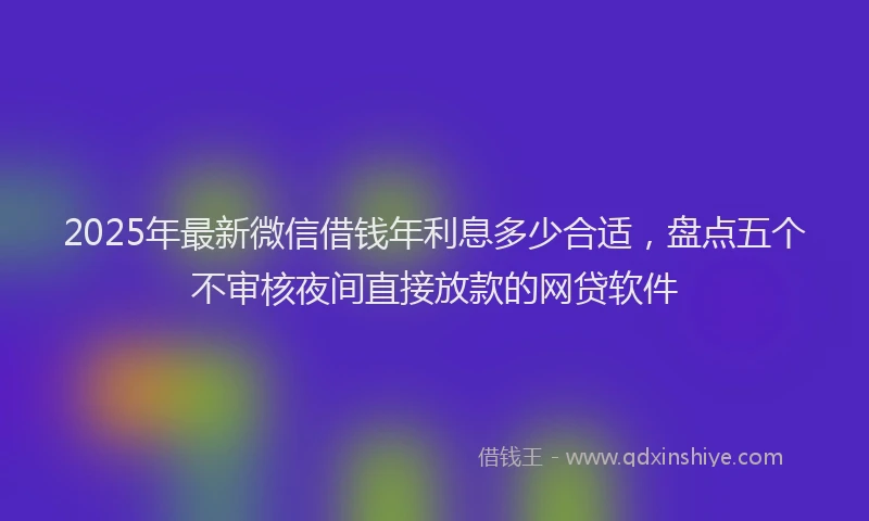 2025年最新微信借钱年利息多少合适，盘点五个不审核夜间直接放款的网贷软件