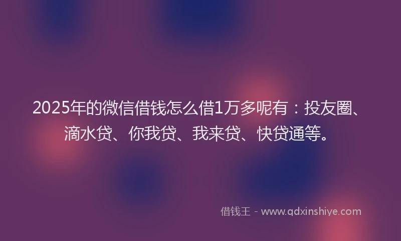 2025年的微信借钱怎么借1万多呢有：投友圈、滴水贷、你我贷、我来贷、快贷通等。