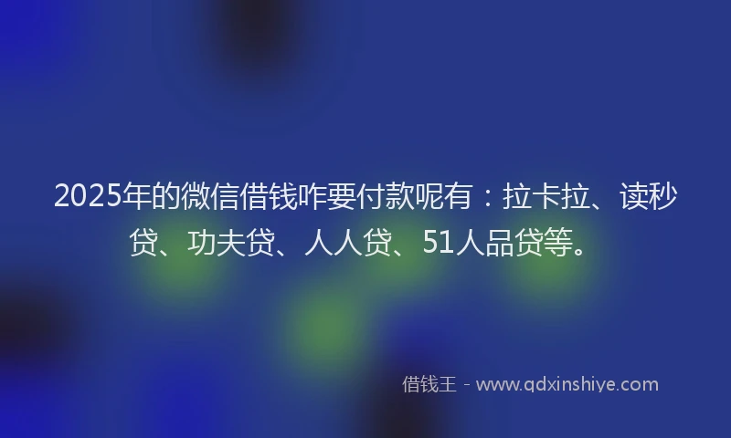 2025年的微信借钱咋要付款呢有：拉卡拉、读秒贷、功夫贷、人人贷、51人品贷等。