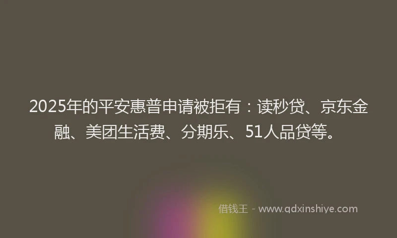 2025年的平安惠普申请被拒有：读秒贷、京东金融、美团生活费、分期乐、51人品贷等。