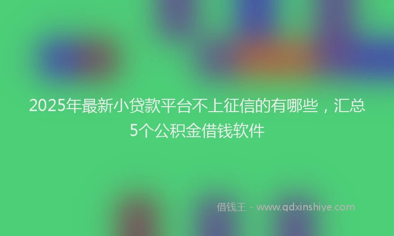 2025年最新小贷款平台不上征信的有哪些，汇总5个公积金借钱软件