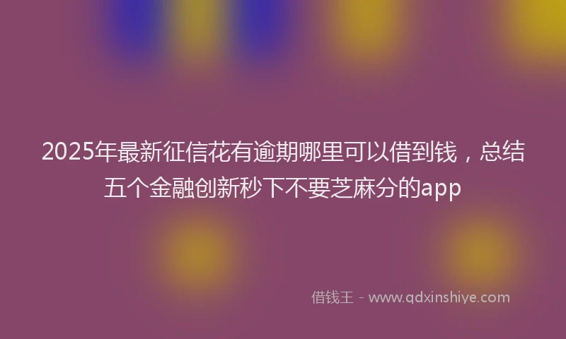 2025年最新征信花有逾期哪里可以借到钱，总结五个金融创新秒下不要芝麻分的app