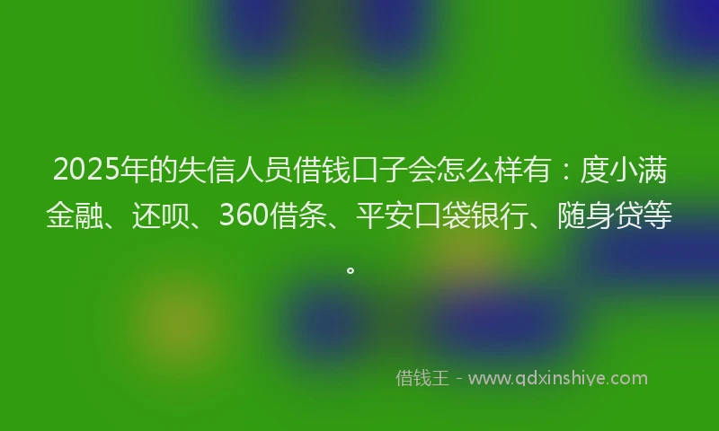 2025年的失信人员借钱口子会怎么样有：度小满金融、还呗、360借条、平安口袋银行、随身贷等。