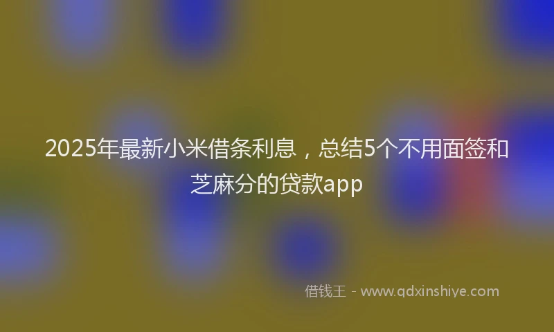 2025年最新小米借条利息，总结5个不用面签和芝麻分的贷款app