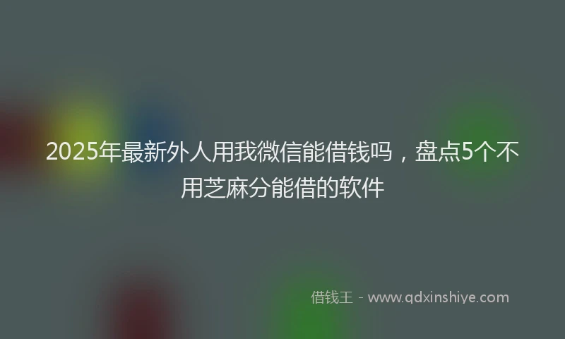2025年最新外人用我微信能借钱吗，盘点5个不用芝麻分能借的软件