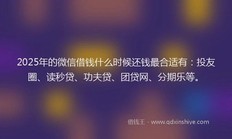 2025年的微信借钱什么时候还钱最合适有：投友圈、读秒贷、功夫贷、团贷网、分期乐等。