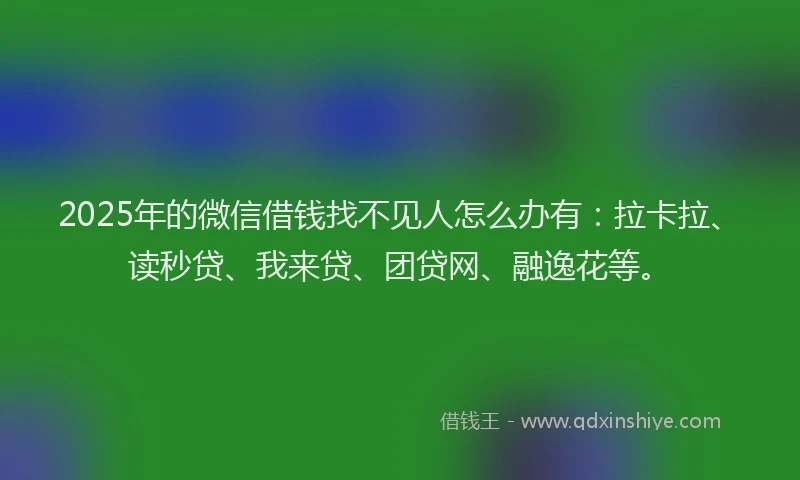 2025年的微信借钱找不见人怎么办有：拉卡拉、读秒贷、我来贷、团贷网、融逸花等。