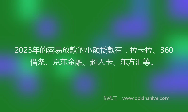 2025年的容易放款的小额贷款有：拉卡拉、360借条、京东金融、超人卡、东方汇等。