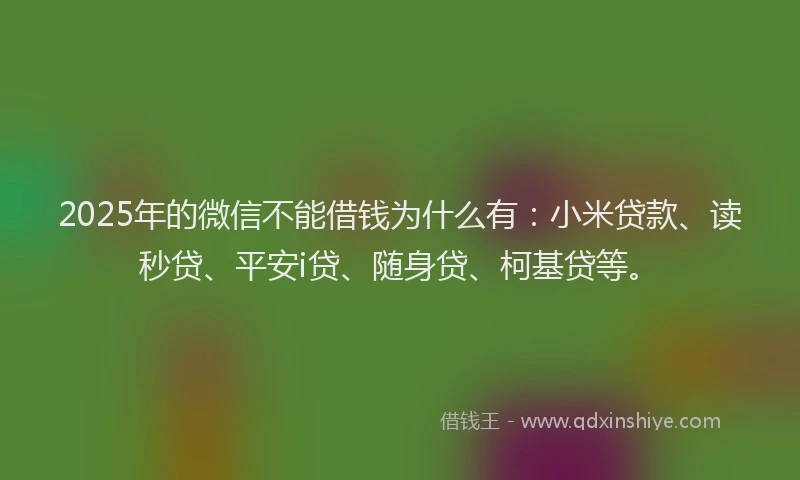 2025年的微信不能借钱为什么有：小米贷款、读秒贷、平安i贷、随身贷、柯基贷等。