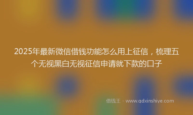 2025年最新微信借钱功能怎么用上征信，梳理五个无视黑白无视征信申请就下款的口子
