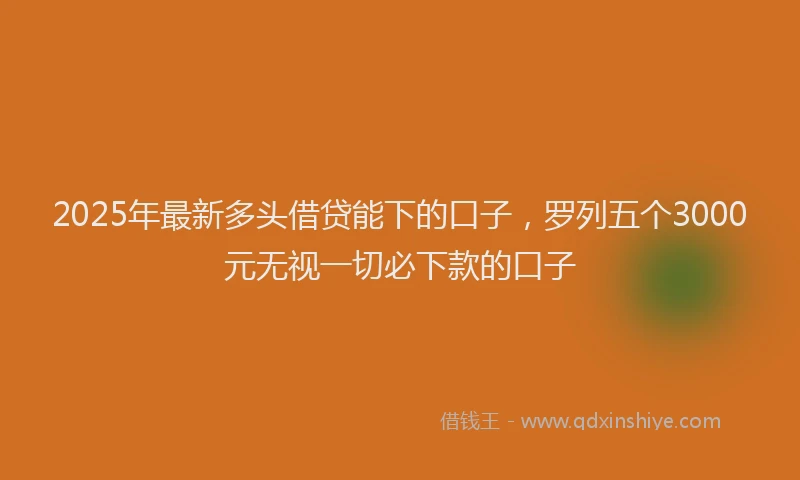 2025年最新多头借贷能下的口子，罗列五个3000元无视一切必下款的口子