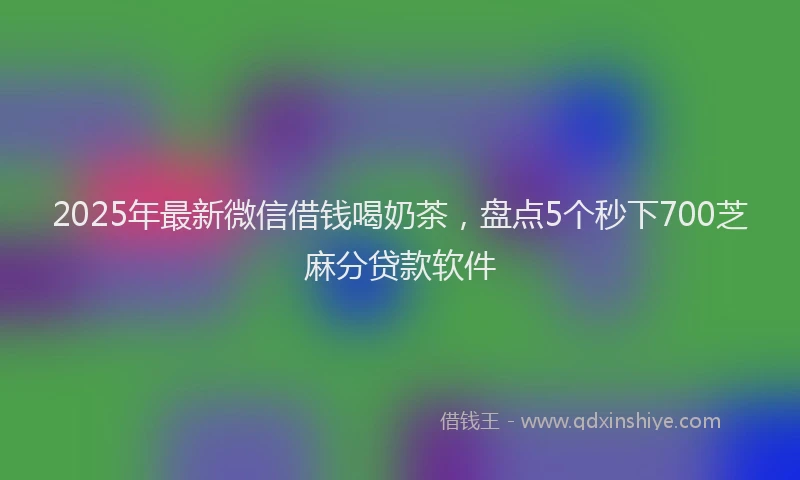 2025年最新微信借钱喝奶茶，盘点5个秒下700芝麻分贷款软件