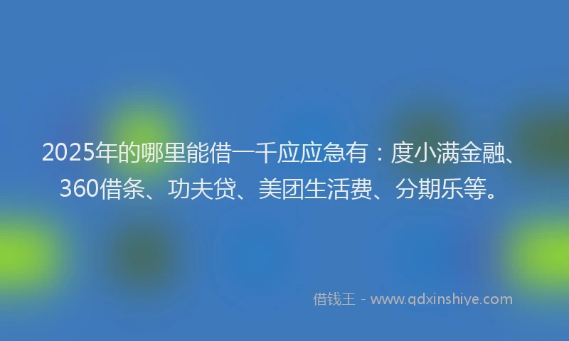 2025年的哪里能借一千应应急有：度小满金融、360借条、功夫贷、美团生活费、分期乐等。