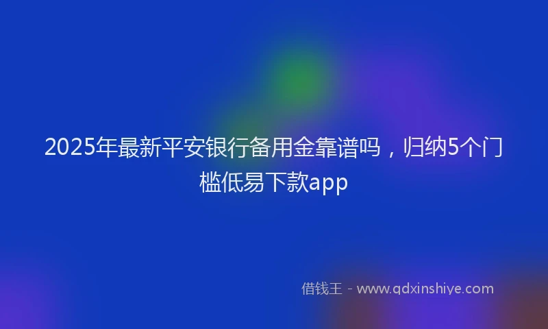 2025年最新平安银行备用金靠谱吗，归纳5个门槛低易下款app