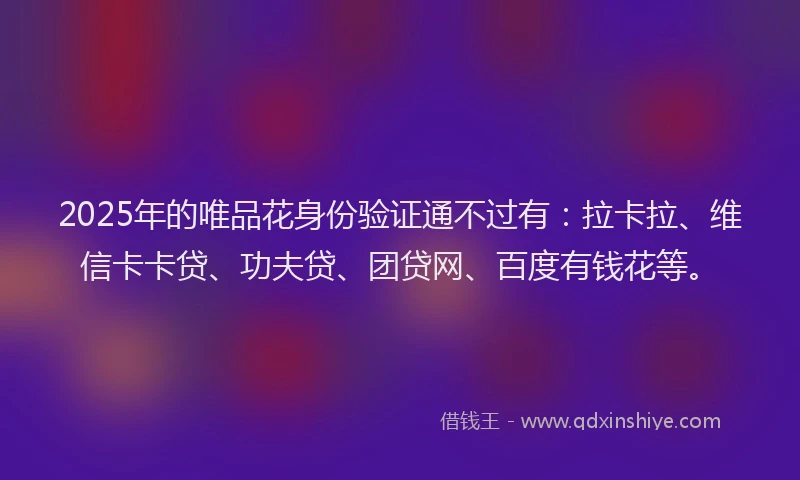 2025年的唯品花身份验证通不过有：拉卡拉、维信卡卡贷、功夫贷、团贷网、百度有钱花等。