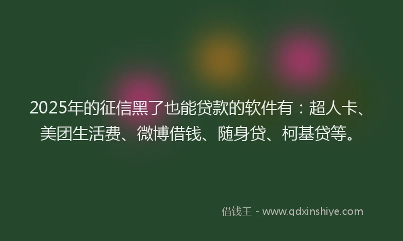 2025年的征信黑了也能贷款的软件有：超人卡、美团生活费、微博借钱、随身贷、柯基贷等。